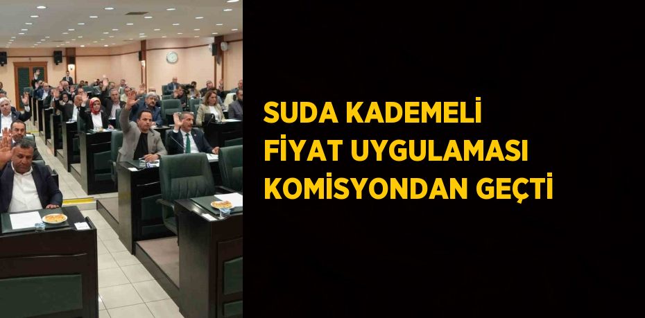 SUDA KADEMELİ FİYAT UYGULAMASI KOMİSYONDAN GEÇTİ