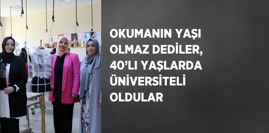 OKUMANIN YAŞI OLMAZ DEDİLER, 40’LI YAŞLARDA ÜNİVERSİTELİ OLDULAR