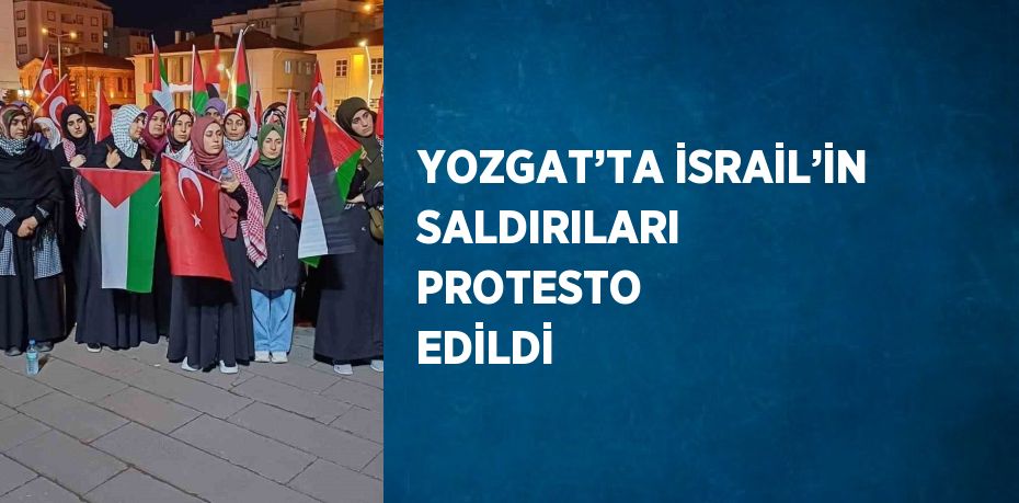 YOZGAT’TA İSRAİL’İN SALDIRILARI PROTESTO EDİLDİ