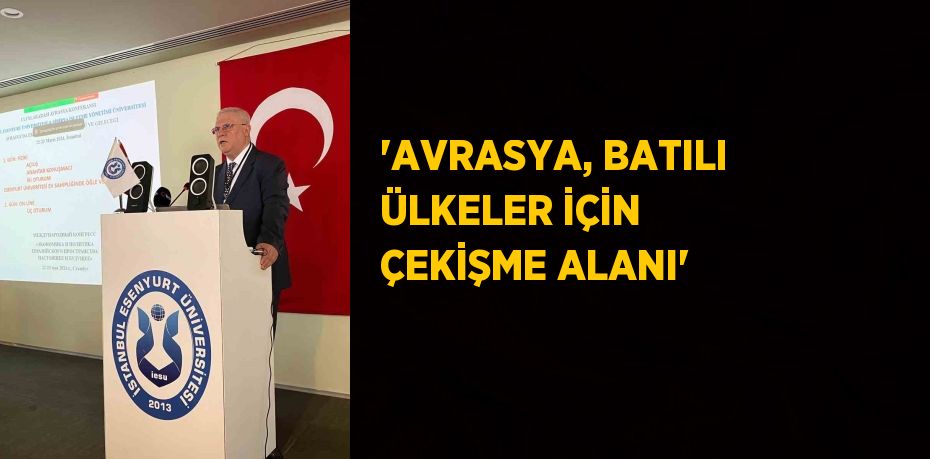 'AVRASYA, BATILI ÜLKELER İÇİN ÇEKİŞME ALANI'