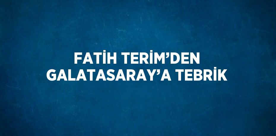 FATİH TERİM’DEN GALATASARAY’A TEBRİK