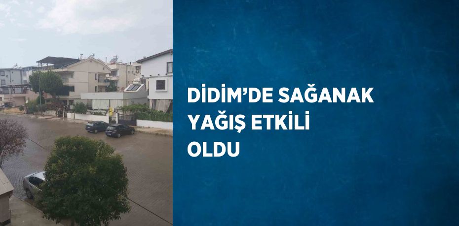 DİDİM’DE SAĞANAK YAĞIŞ ETKİLİ OLDU