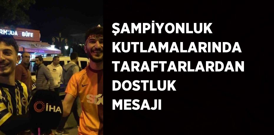 ŞAMPİYONLUK KUTLAMALARINDA TARAFTARLARDAN DOSTLUK MESAJI