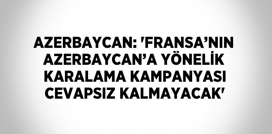 AZERBAYCAN: 'FRANSA’NIN AZERBAYCAN’A YÖNELİK KARALAMA KAMPANYASI CEVAPSIZ KALMAYACAK'