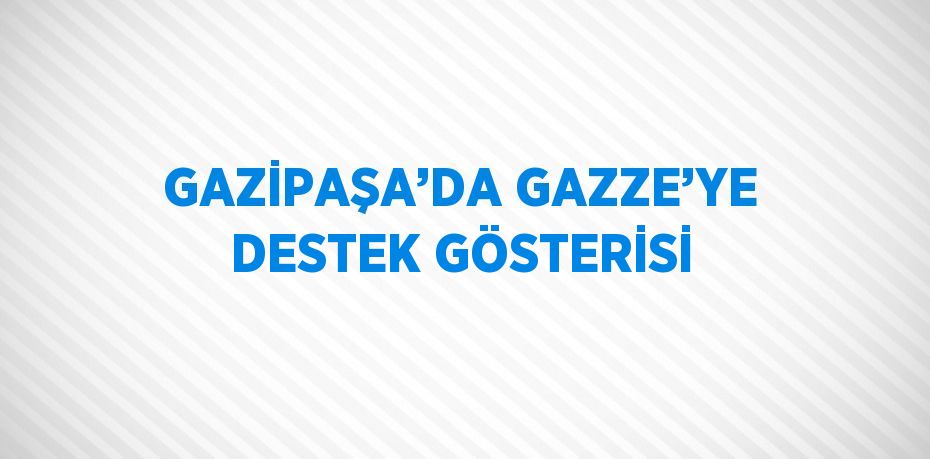 GAZİPAŞA’DA GAZZE’YE DESTEK GÖSTERİSİ