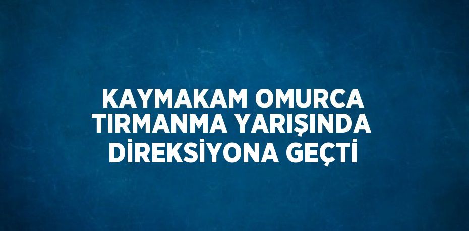 KAYMAKAM OMURCA TIRMANMA YARIŞINDA DİREKSİYONA GEÇTİ