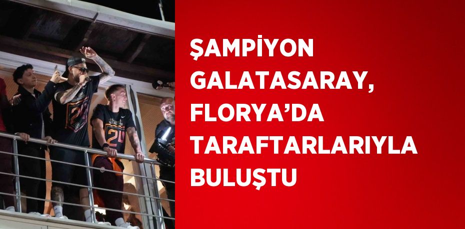 ŞAMPİYON GALATASARAY, FLORYA’DA TARAFTARLARIYLA BULUŞTU