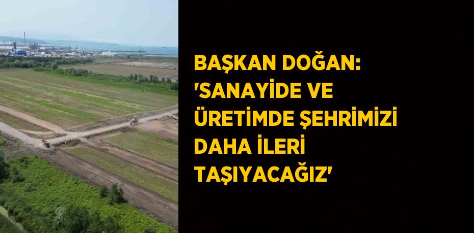 BAŞKAN DOĞAN: 'SANAYİDE VE ÜRETİMDE ŞEHRİMİZİ DAHA İLERİ TAŞIYACAĞIZ'