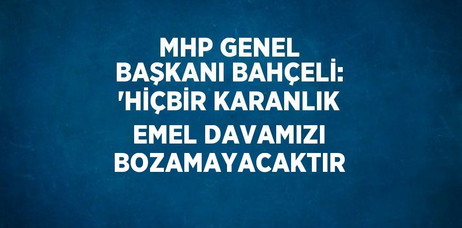 MHP GENEL BAŞKANI BAHÇELİ: 'HİÇBİR KARANLIK EMEL DAVAMIZI BOZAMAYACAKTIR