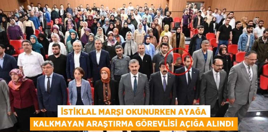 İSTİKLAL MARŞI OKUNURKEN AYAĞA KALKMAYAN ARAŞTIRMA GÖREVLİSİ AÇIĞA ALINDI