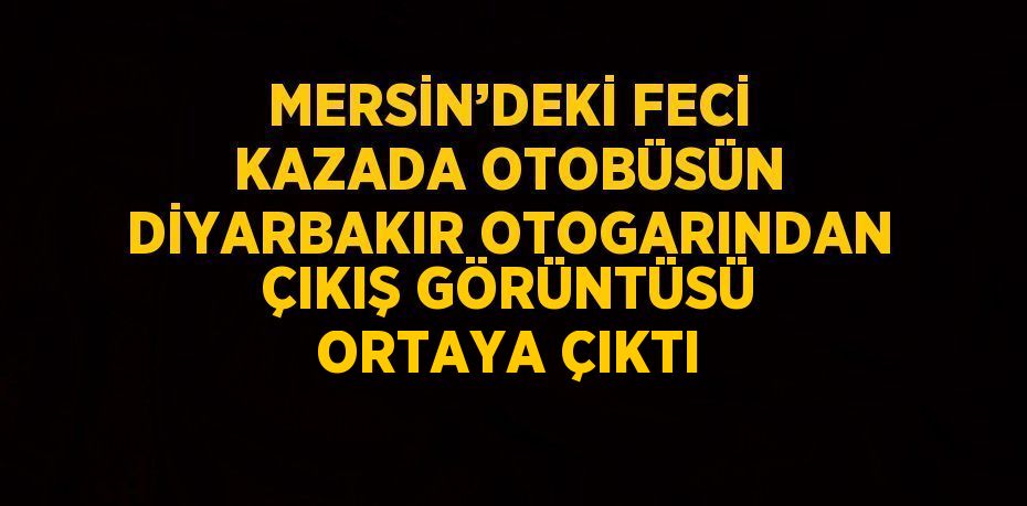 MERSİN’DEKİ FECİ KAZADA OTOBÜSÜN DİYARBAKIR OTOGARINDAN ÇIKIŞ GÖRÜNTÜSÜ ORTAYA ÇIKTI