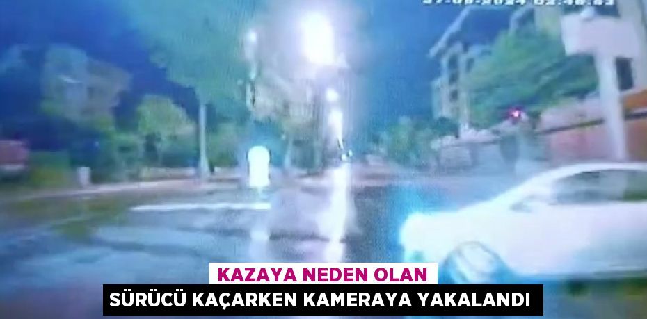 KAZAYA NEDEN OLAN SÜRÜCÜ KAÇARKEN KAMERAYA YAKALANDI