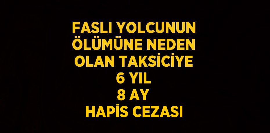 FASLI YOLCUNUN ÖLÜMÜNE NEDEN OLAN TAKSİCİYE 6 YIL 8 AY HAPİS CEZASI