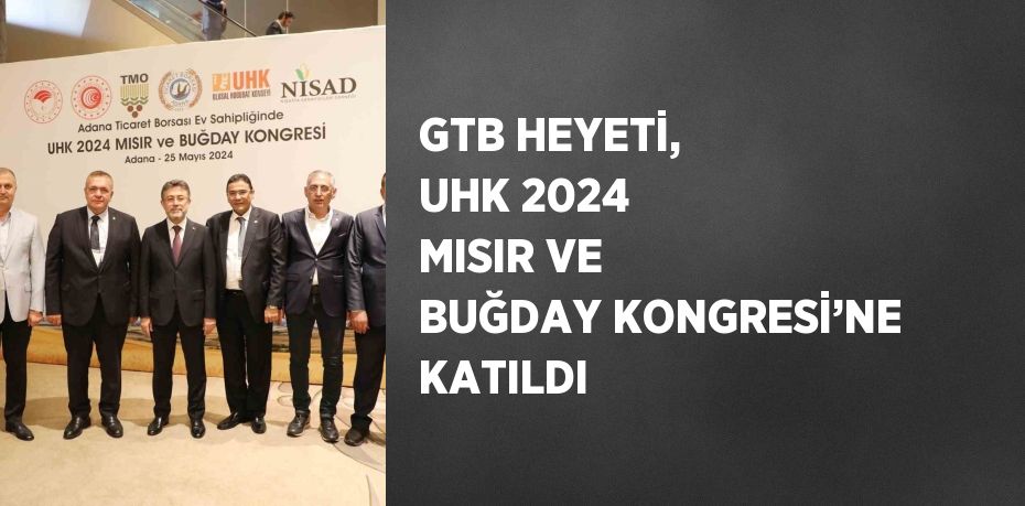 GTB HEYETİ, UHK 2024 MISIR VE BUĞDAY KONGRESİ’NE KATILDI