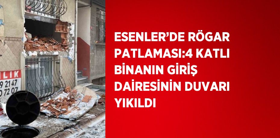 ESENLER’DE RÖGAR PATLAMASI:4 KATLI BİNANIN GİRİŞ DAİRESİNİN DUVARI YIKILDI