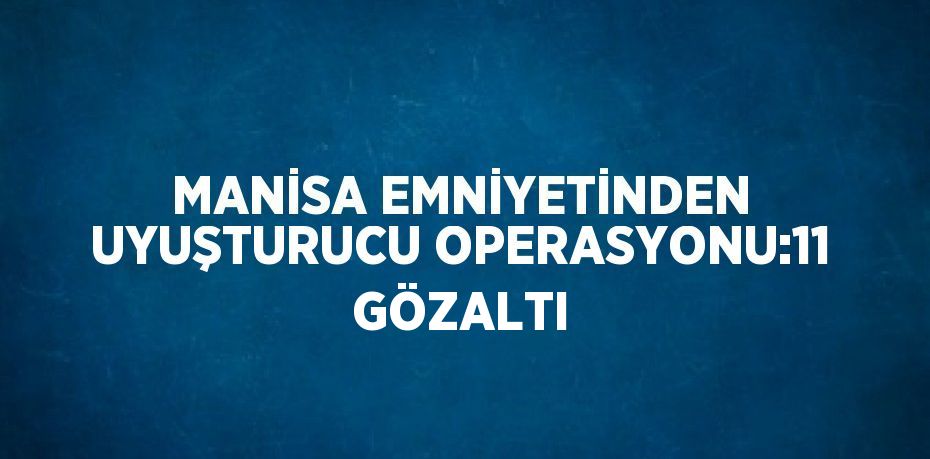 MANİSA EMNİYETİNDEN UYUŞTURUCU OPERASYONU:11 GÖZALTI