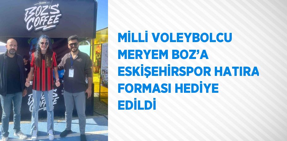 MİLLİ VOLEYBOLCU MERYEM BOZ’A ESKİŞEHİRSPOR HATIRA FORMASI HEDİYE EDİLDİ