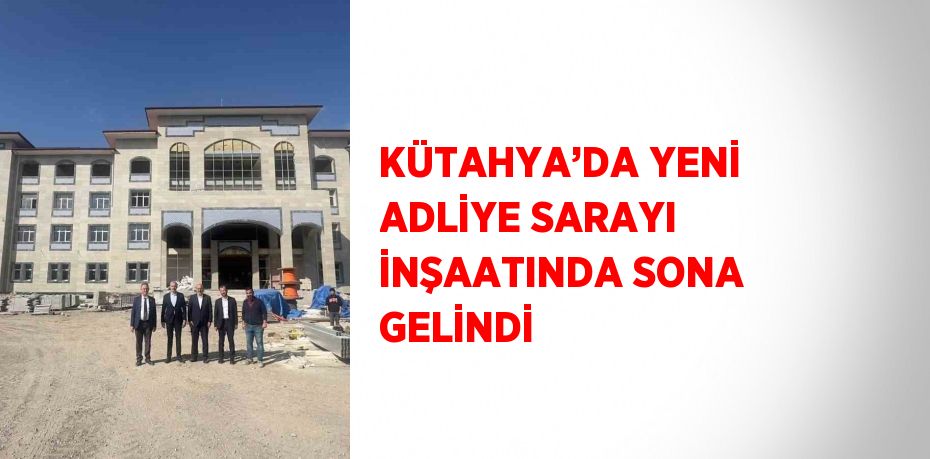 KÜTAHYA’DA YENİ ADLİYE SARAYI İNŞAATINDA SONA GELİNDİ