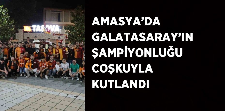 AMASYA’DA GALATASARAY’IN ŞAMPİYONLUĞU COŞKUYLA KUTLANDI