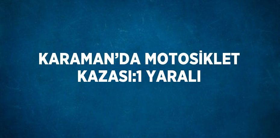 KARAMAN’DA MOTOSİKLET KAZASI:1 YARALI