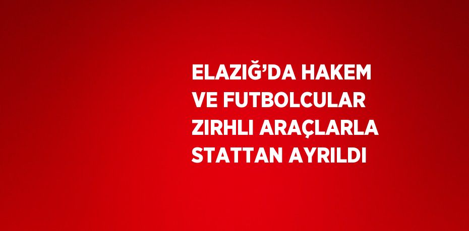 ELAZIĞ’DA HAKEM VE FUTBOLCULAR ZIRHLI ARAÇLARLA STATTAN AYRILDI
