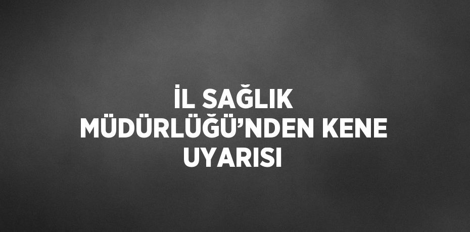 İL SAĞLIK MÜDÜRLÜĞÜ’NDEN KENE UYARISI