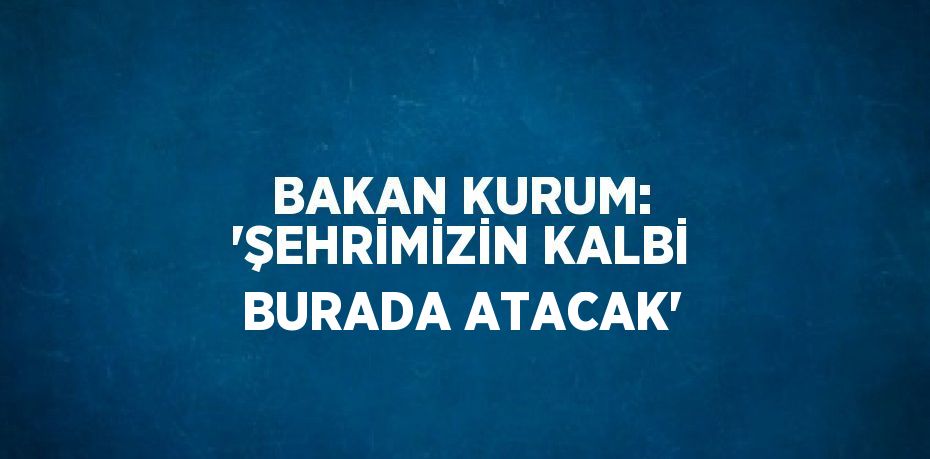 BAKAN KURUM: 'ŞEHRİMİZİN KALBİ BURADA ATACAK'