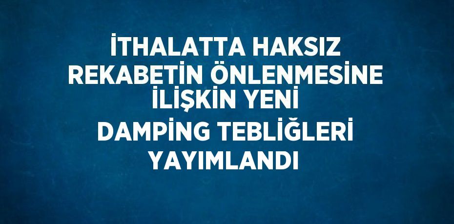 İTHALATTA HAKSIZ REKABETİN ÖNLENMESİNE İLİŞKİN YENİ DAMPİNG TEBLİĞLERİ YAYIMLANDI