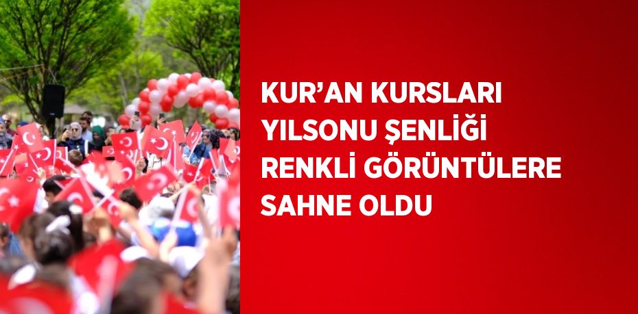 KUR’AN KURSLARI YILSONU ŞENLİĞİ RENKLİ GÖRÜNTÜLERE SAHNE OLDU