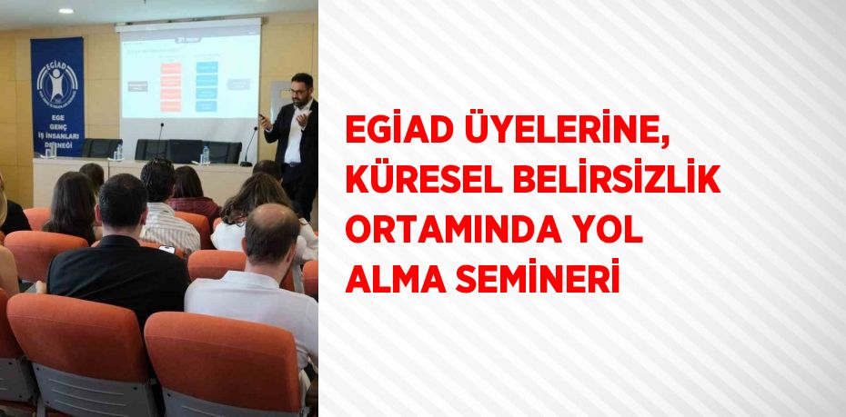 EGİAD ÜYELERİNE, KÜRESEL BELİRSİZLİK ORTAMINDA YOL ALMA SEMİNERİ