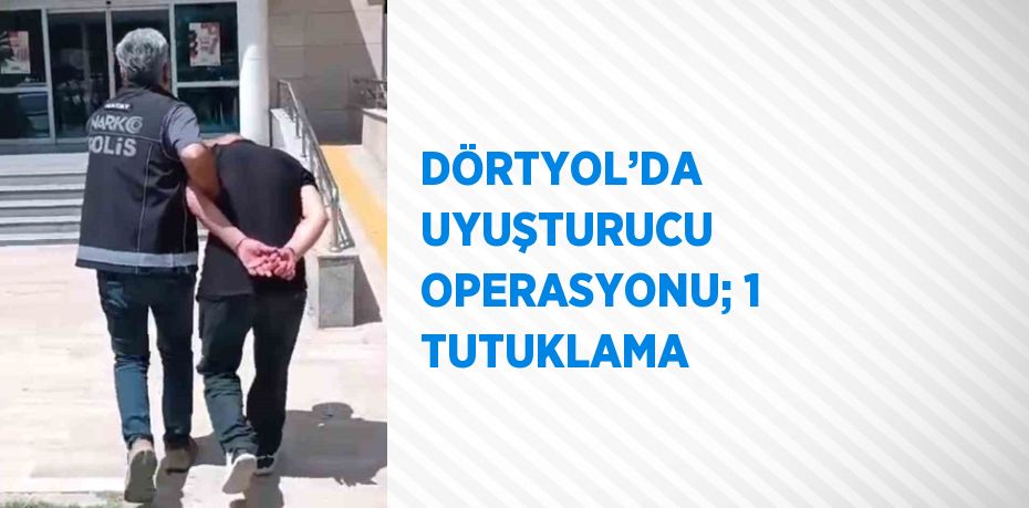 DÖRTYOL’DA UYUŞTURUCU OPERASYONU; 1 TUTUKLAMA
