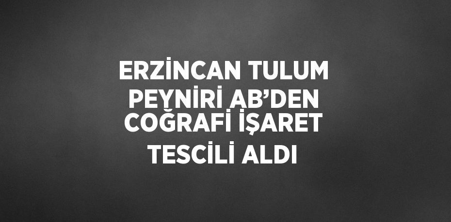 ERZİNCAN TULUM PEYNİRİ AB’DEN COĞRAFİ İŞARET TESCİLİ ALDI