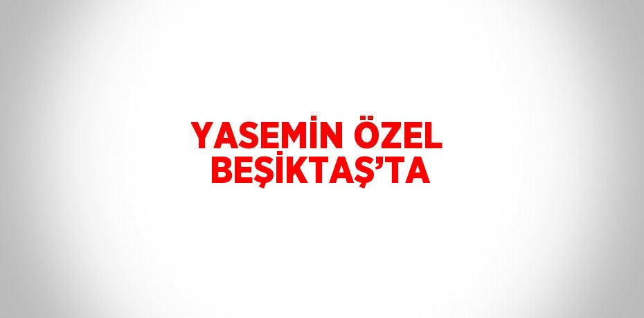 YASEMİN ÖZEL BEŞİKTAŞ’TA