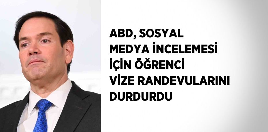 ABD, SOSYAL MEDYA İNCELEMESİ İÇİN ÖĞRENCİ VİZE RANDEVULARINI DURDURDU