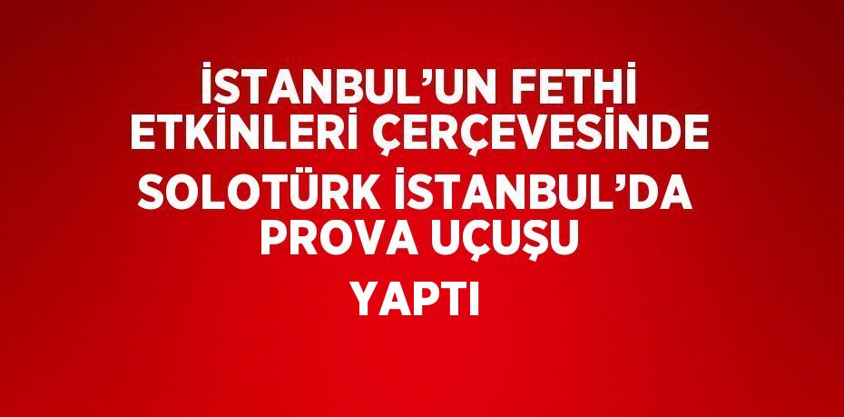 İSTANBUL’UN FETHİ ETKİNLERİ ÇERÇEVESİNDE SOLOTÜRK İSTANBUL’DA PROVA UÇUŞU YAPTI