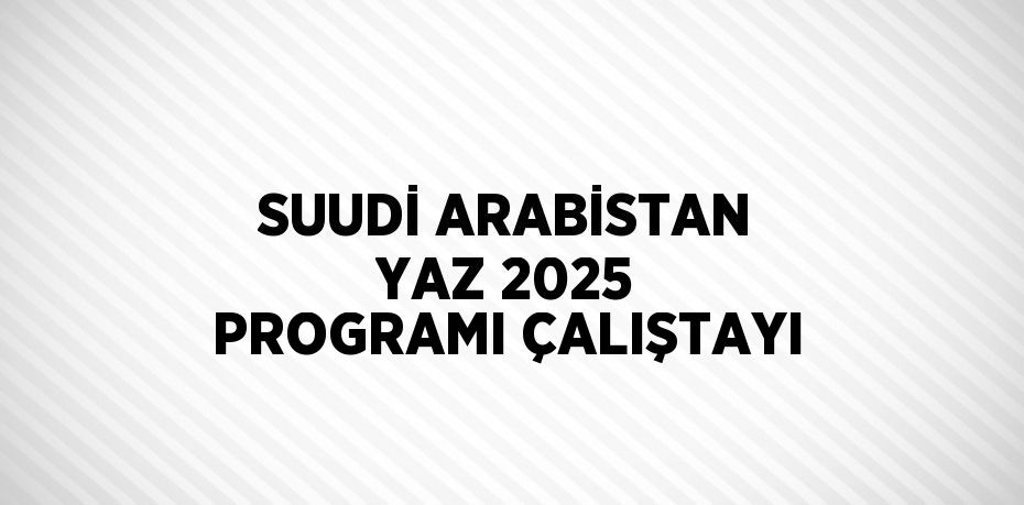 SUUDİ ARABİSTAN YAZ 2025 PROGRAMI ÇALIŞTAYI