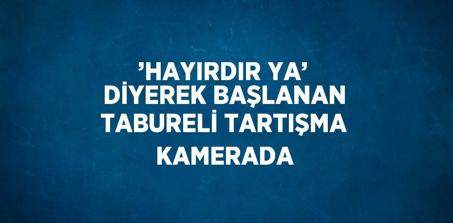 ’HAYIRDIR YA’ DİYEREK BAŞLANAN TABURELİ TARTIŞMA KAMERADA