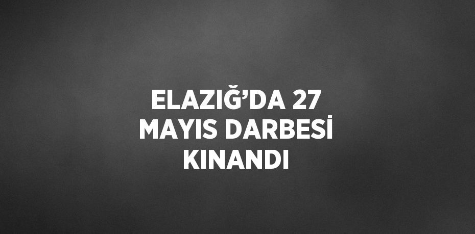 ELAZIĞ’DA 27 MAYIS DARBESİ KINANDI