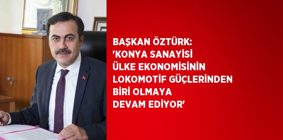 BAŞKAN ÖZTÜRK: 'KONYA SANAYİSİ ÜLKE EKONOMİSİNİN LOKOMOTİF GÜÇLERİNDEN BİRİ OLMAYA DEVAM EDİYOR'