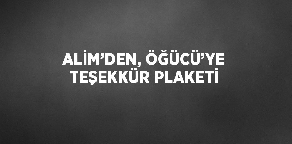 ALİM’DEN, ÖĞÜCÜ’YE TEŞEKKÜR PLAKETİ