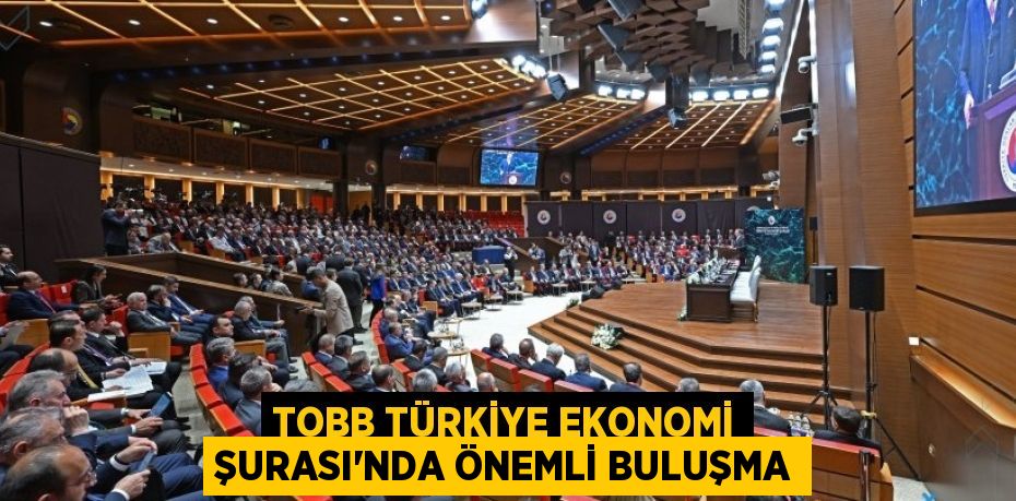 TOBB TÜRKİYE EKONOMİ ŞURASI’NDA ÖNEMLİ BULUŞMA