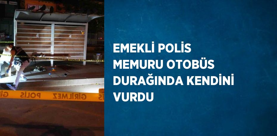 EMEKLİ POLİS MEMURU OTOBÜS DURAĞINDA KENDİNİ VURDU