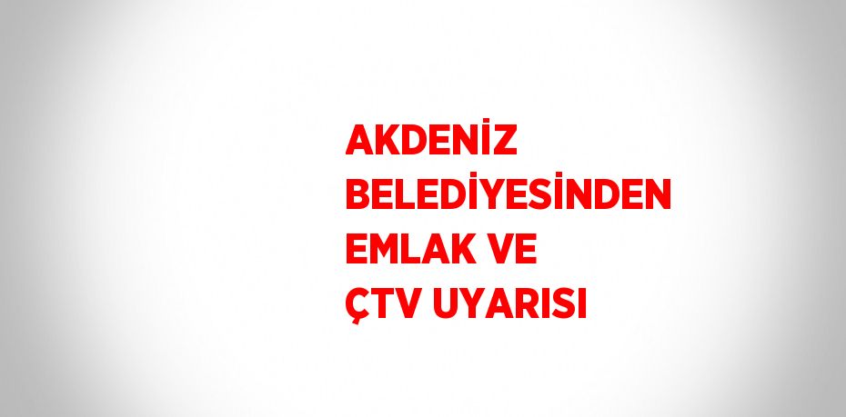 AKDENİZ BELEDİYESİNDEN EMLAK VE ÇTV UYARISI