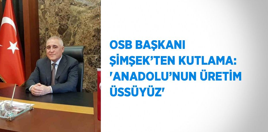 OSB BAŞKANI ŞİMŞEK’TEN KUTLAMA: 'ANADOLU’NUN ÜRETİM ÜSSÜYÜZ'