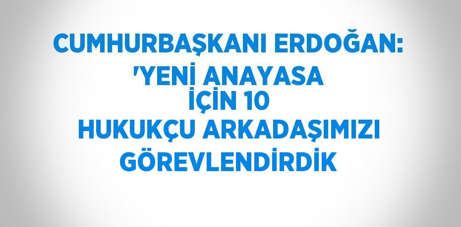 CUMHURBAŞKANI ERDOĞAN: 'YENİ ANAYASA İÇİN 10 HUKUKÇU ARKADAŞIMIZI GÖREVLENDİRDİK