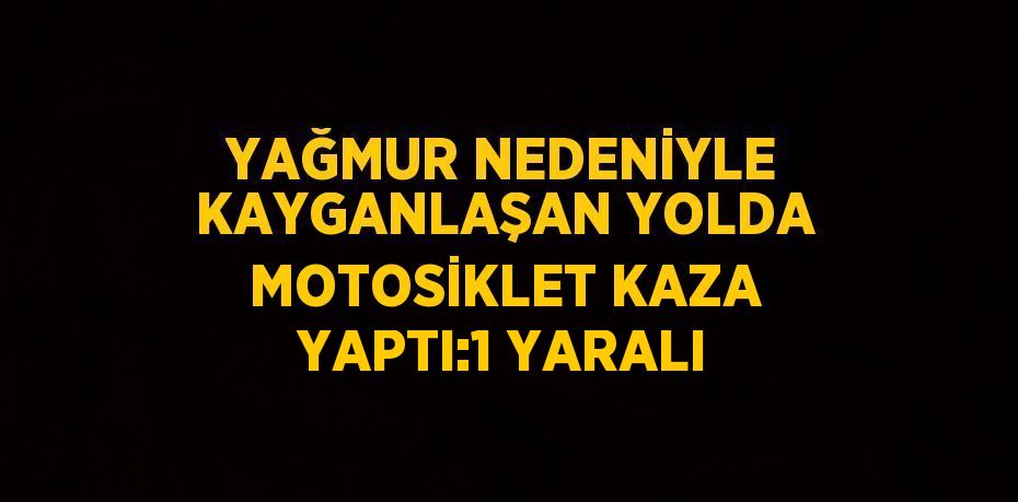 YAĞMUR NEDENİYLE KAYGANLAŞAN YOLDA MOTOSİKLET KAZA YAPTI:1 YARALI