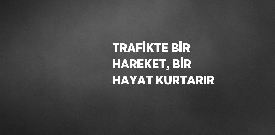 TRAFİKTE BİR HAREKET, BİR HAYAT KURTARIR