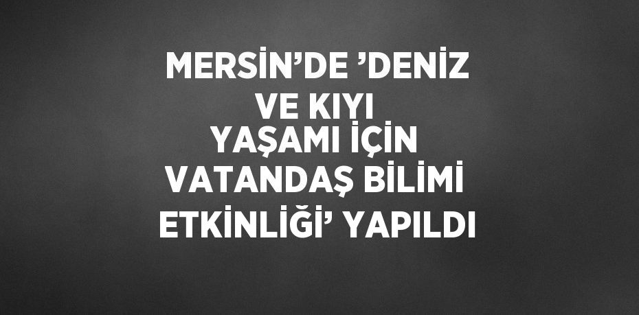 MERSİN’DE ’DENİZ VE KIYI YAŞAMI İÇİN VATANDAŞ BİLİMİ ETKİNLİĞİ’ YAPILDI