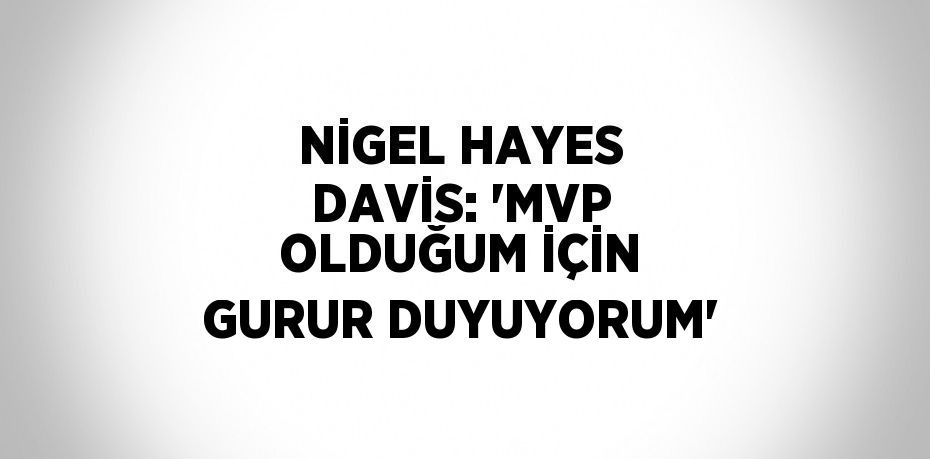 NİGEL HAYES DAVİS: 'MVP OLDUĞUM İÇİN GURUR DUYUYORUM'