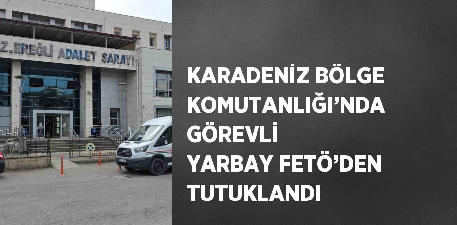 KARADENİZ BÖLGE KOMUTANLIĞI’NDA GÖREVLİ YARBAY FETÖ’DEN TUTUKLANDI